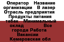 Оператор › Название организации ­ В-лазер › Отрасль предприятия ­ Продукты питания, табак › Минимальный оклад ­ 17 000 - Все города Работа » Вакансии   . Кемеровская обл.,Прокопьевск г.